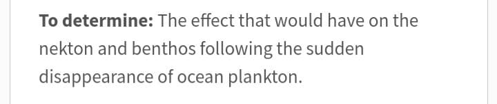 To determine: The effect that would have on the
nekton and benthos following the sudden
disappearance of ocean plankton.
