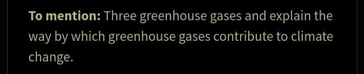 To mention: Three greenhouse gases and explain the
way by which greenhouse gases contribute to climate
change.

