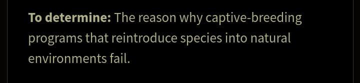 To determine: The reason why captive-breeding
programs that reintroduce species into natural
environments fail.
