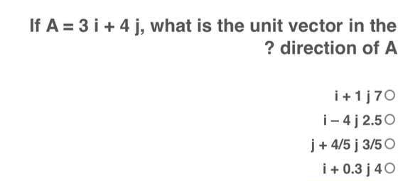 If A = 3 i + 4 j, what is the unit vector in the
? direction of A
i + 1 j70
i-4j 2.50
j+ 4/5 j 3/50
i + 0.3j 40