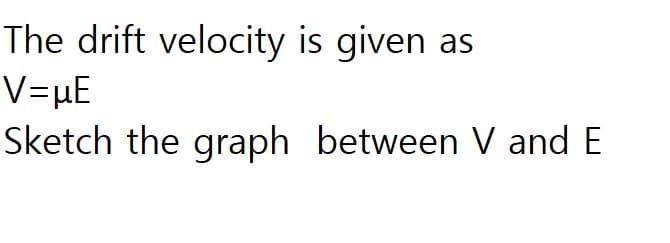 The drift velocity is given as
V=µE
Sketch the graph between V and E
