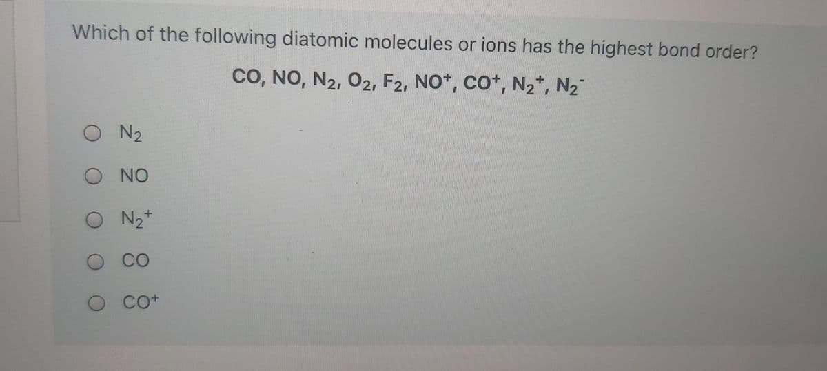 Which of the following diatomic molecules or ions has the highest bond order?
cO, NO, N2, 02, F2, NO*, Co*, N2*, N2
O N2
O NO
O N2*
CO
O Co+
