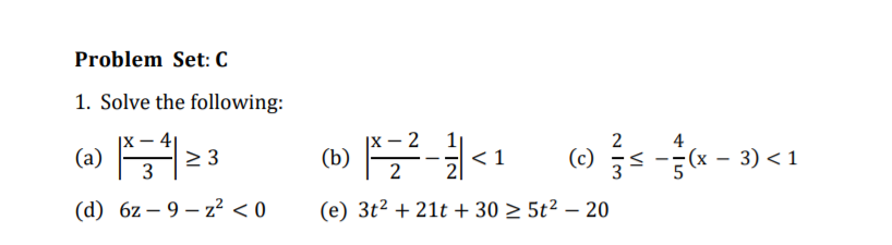 Problem Set: C
1. Solve the following:
- 4|
2 3
|X – 2
2
4
(a) A
(b) <1
(c)
() s -(x - 3) < 1
(d) 6z – 9 – z² < 0
(e) 3t2 + 21t + 30 > 5t² – 20
