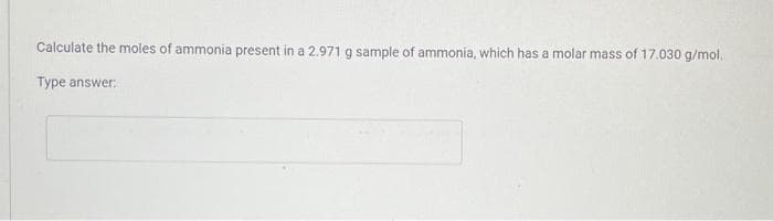 Calculate the moles of ammonia present in a 2.971 g sample of ammonia, which has a molar mass of 17.030 g/mol.
Type answer: