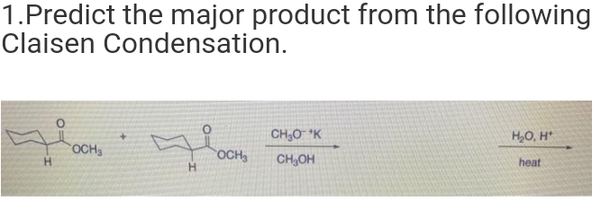 1.Predict the major product from the following
Claisen Condensation.
OCH 3
76
H
OCH₂
CH₂O *K
CH₂OH
H₂O, H*
heat