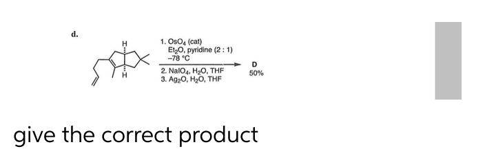 d.
1. Os04 (cat)
Et₂O, pyridine (2:1)
-78 °C
2. NalO4, H₂O, THF
3. Ag2O, H₂O, THF
D
50%
give the correct product