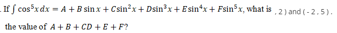 If f cosxdx = A + B sin x + Csin?x+ Dsin³x+ E sin*x+ Fsin5x, what is
, 2 ) and (- 2,5).
the value of A +B + CD + E +F?
