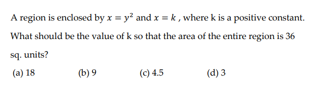A region is enclosed by x = y? and x = k , where k is a positive constant.
What should be the value of k so that the area of the entire region is 36
sq. units?
(a) 18
(b) 9
(c) 4.5
(d) 3
