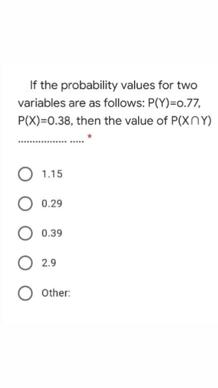 If the probability values for two
variables are as follows: P(Y)=o.77,
P(X)=0.38, then the value of P(XNY)
.......
1.15
0.29
0.39
2.9
Other:
