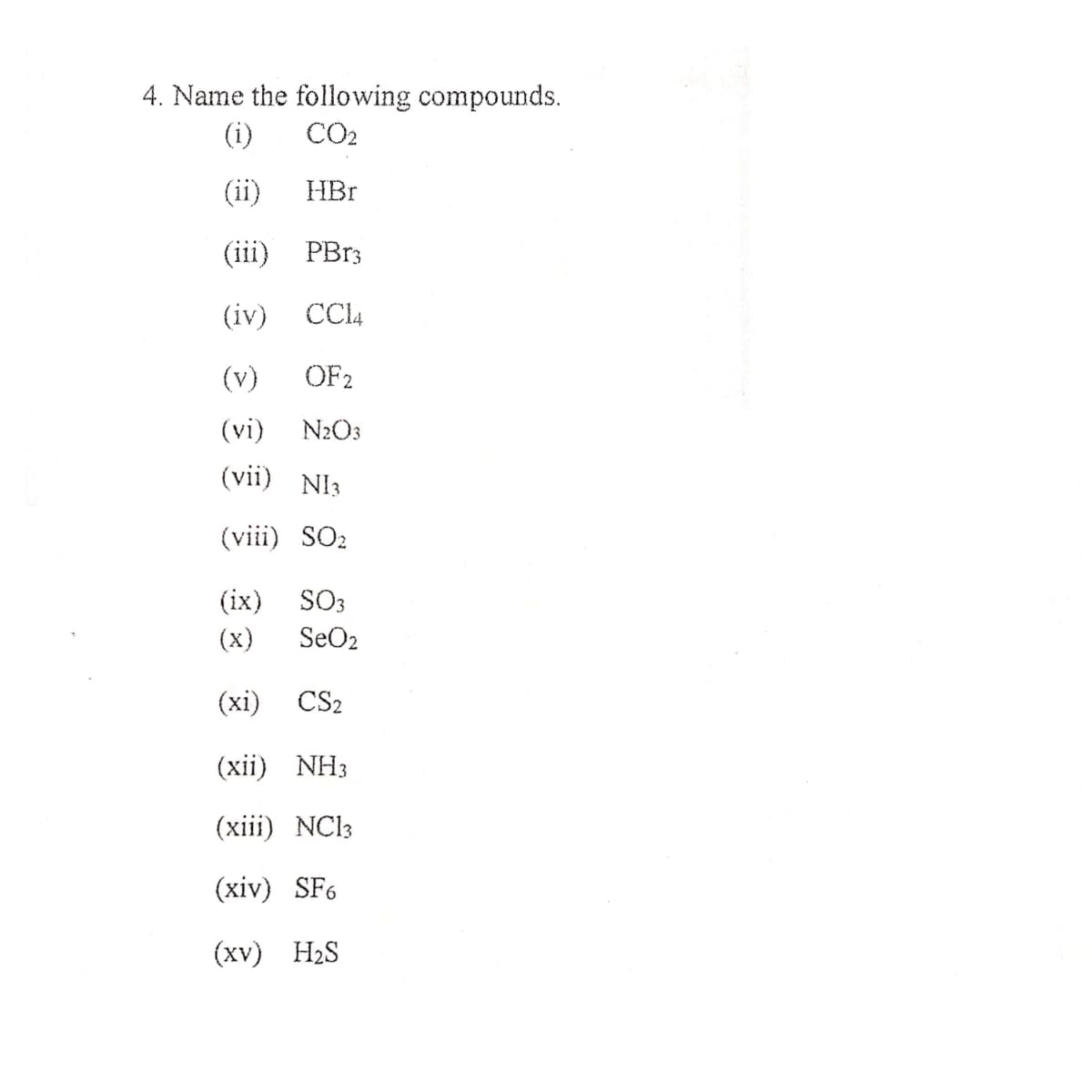 4. Name the following compounds.
(i)
CO2
(ii)
HBr
(iii)
PB13
(iv)
CCI4
(v)
OF2
(vi)
N2O3
(vii) NI3
(viii) SO2
(ix)
SO3
(x)
SeO2
(xi)
CS2
(xii) NH3
(xiii) NC13
(xiv) SF6
(хv) HS
