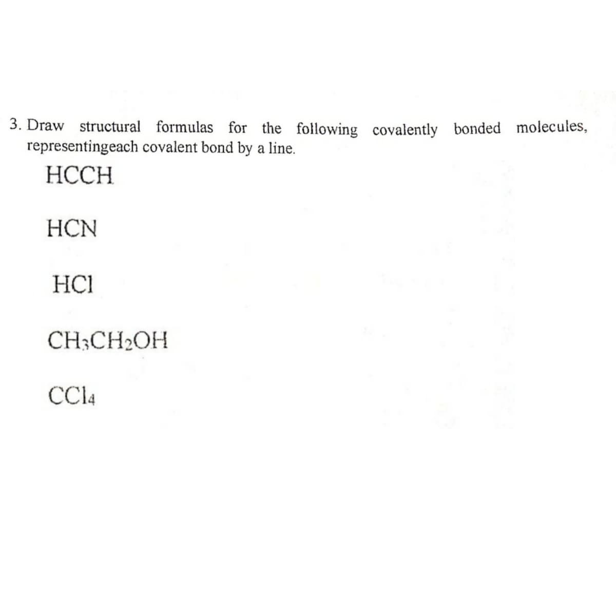 3. Draw structural formulas for the following covalently bonded molecules,
representingeach covalent bond by a line.
НССH
HCN
HC1
CH;CH2OH
CCI4
