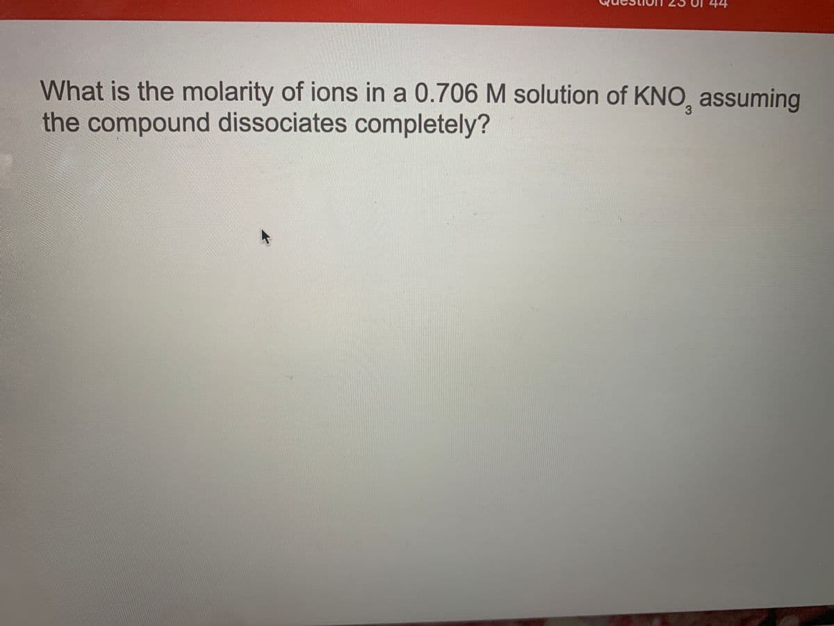 44
What is the molarity of ions in a 0.706 M solution of KNO, assuming
the compound dissociates completely?
3.
