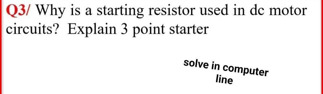 Q3/ Why is a starting resistor used in de motor
circuits? Explain 3 point starter
solve in computer
line
