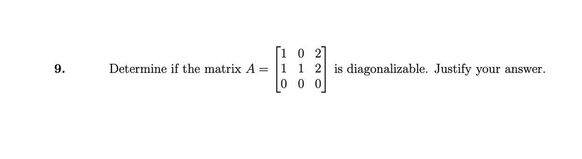 1 0 2
1 1 2 is diagonalizable. Justify your answer.
0 0 0
9.
Determine if the matrix A=
