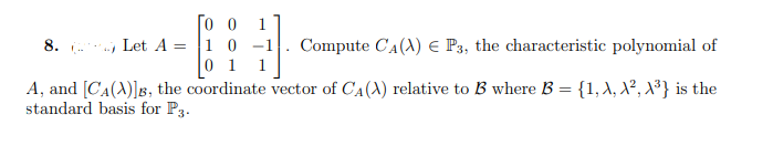 [o o
8. . Let A = |1 0
1.
1.
Compute CA(A) e P3, the characteristic polynomial of
1
A, and [CA(A)]B, the coordinate vector of CA(A) relative to B where B = {1, X, X², X³} is the
standard basis for P3.
%3D
