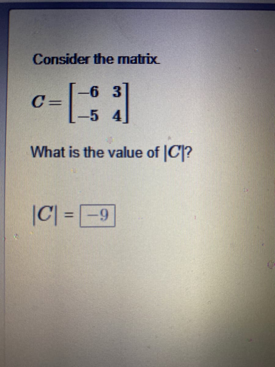 Consider the matrix
6 3
C =
-5 4
What is the value of C?
|C| = -9
