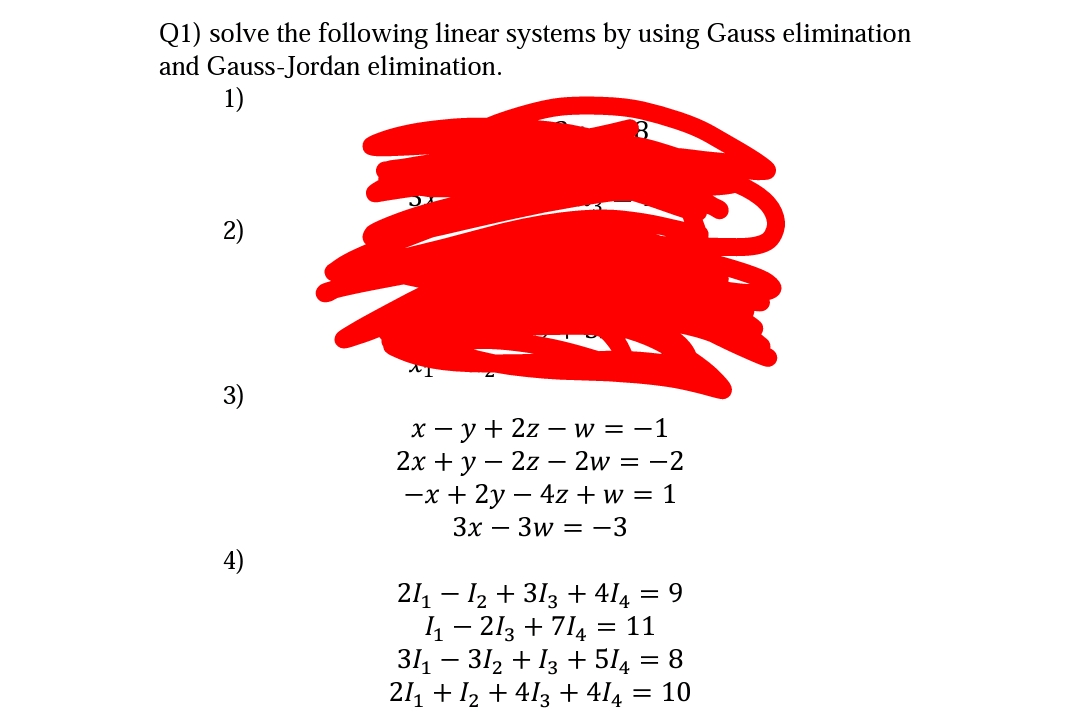 Q1) solve the following linear systems by using Gauss elimination
and Gauss-Jordan elimination.
1)
2)
3)
x - y + 2z – w = -1
2х + у — 2z — 2w 3D - 2
-x + 2y – 4z + w = 1
Зх — Зw — —3
4)
211 - 12 + 313 + 414 = 9
1 - 213 + 714
31, – 31, + 13 + 514 = 8
211 + 12 + 413 + 414 = 10
= 11

