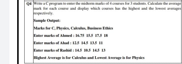 aC program to enter the midterm marks of 4 courses for 3 students. Calculate the average
mark for each course and display which courses has the highest and the lowest averages
respectively.
