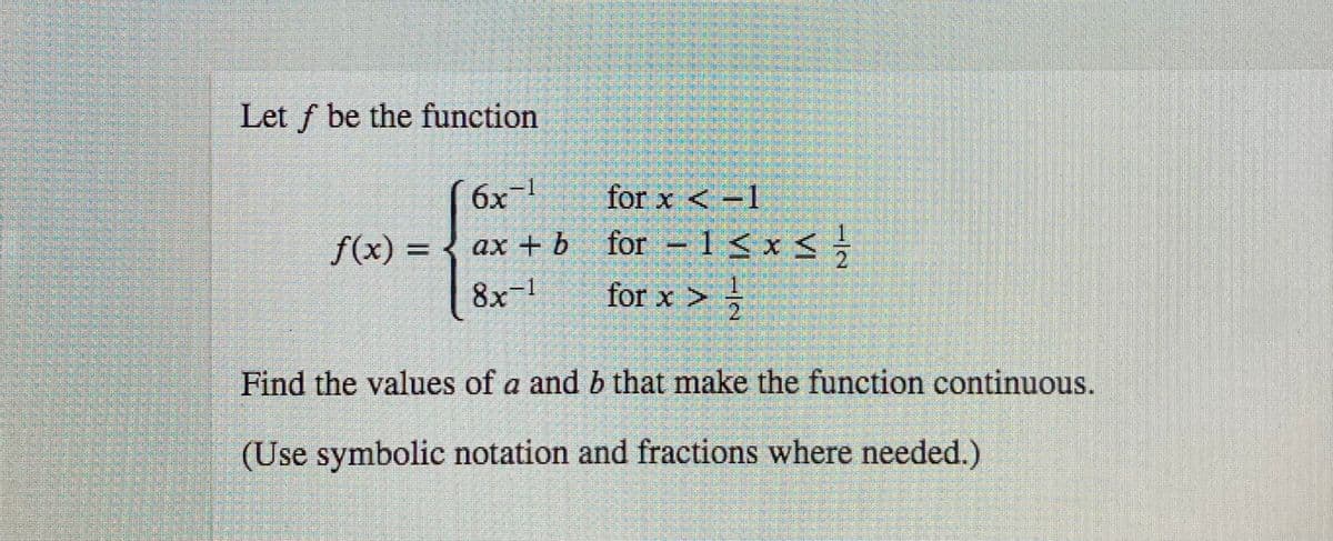 Let f be the function
6x
1.
for x < -1
f(x) =
ax + b for
– 1 < x < -
8x-1
for x >
Find the values of a and b that make the function continuous.
(Use symbolic notation and fractions where needed.)
/2
