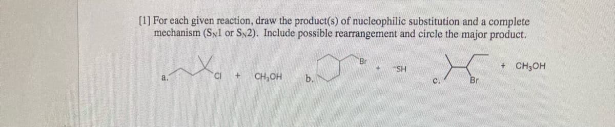 [1] For each given reaction, draw the product(s) of nucleophilic substitution and a complete
mechanism (SNl or SN2). Include possible rearrangement and circle the major product.
Br
+ CH3OH
SH
a.
CH,OH
b.
C.
