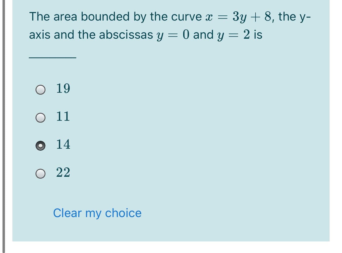 The area bounded by the curve x = 3y + 8, the y-
axis and the abscissas y = 0 and y = 2 is
O 19
O 1
O 14
O 22
Clear my choice
