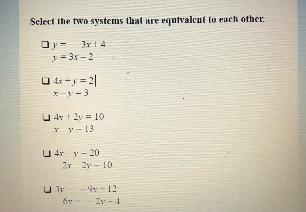 Select the two systems that are equivalent to each other.
Oy = - 3x+ 4
y = 3x – 2
O 4x + y = 2|
x- y = 3
O 4x + 2y = 10
r-y = 13
ロ 4r-y= 20
- 2r – 2y = 10
3y = - 9x + 12
%3D
- 6x =
- 21 - 4
