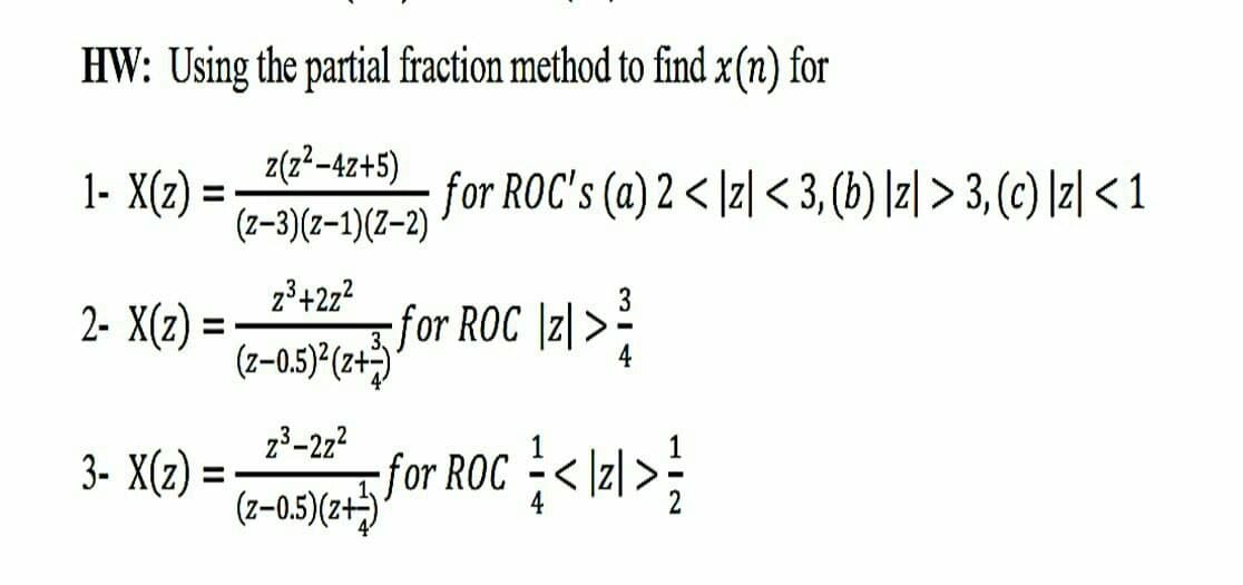 HW: Using the partial fraction method to find x(n) for
1- X(z) = :
z(z²-4z+5)
for ROC's (a) 2 < \z] <3, (b) |z| > 3, (c) [z| < 1
(z-3)(z-1)(Z–2)
23+2z?
2- X(z) =
(2-05)*(2431or ROC |z| >?
23-272
3- X(z) = -
for ROC <Ial >
(z-0.5)(z+)*

