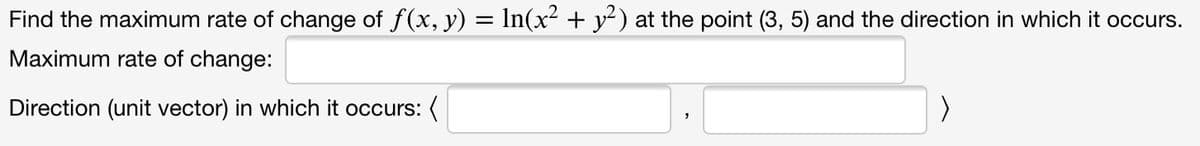 Find the maximum rate of change of f(x, y) = In(x² + y²) at the point (3, 5) and the direction in which it occurs.
Maximum rate of change:
Direction (unit vector) in which it occurs: (
