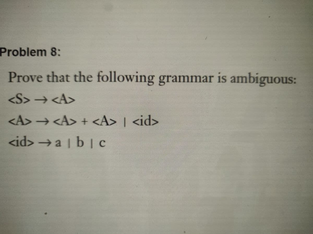 Problem 8:
Prove that the following grammar is ambiguous:
<S>→ <A>
<A> → <A> + <A> | <id>
<10
<id> → a |b| c
