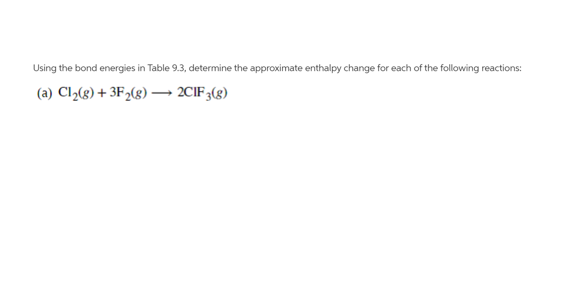 Using the bond energies in Table 9.3, determine the approximate enthalpy change for each of the following reactions:
(a) Cl2(8) + 3F2(g) → 2CIF3(g)
