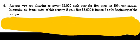 6. Assume you are planning to invest $3,000 each year for five years at 10% per annum.
Determine the future value of this arumuity if your first $3,000 is invested at the beginning of the
first year.