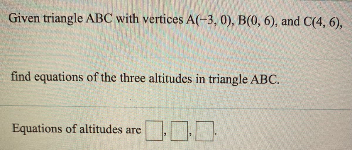 Given triangle ABC with vertices A(-3, 0), B(0, 6), and C(4, 6),
find equations of the three altitudes in triangle ABC.
Equations of altitudes are
