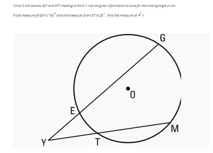 Circle O has secants GEY and MTY meeting at Point Y. Use the given information to solve for the missing angle or arc.
If the measure of GM is 100 and the measure of arc ET is 20° , find the measure of ZY.
E
M
