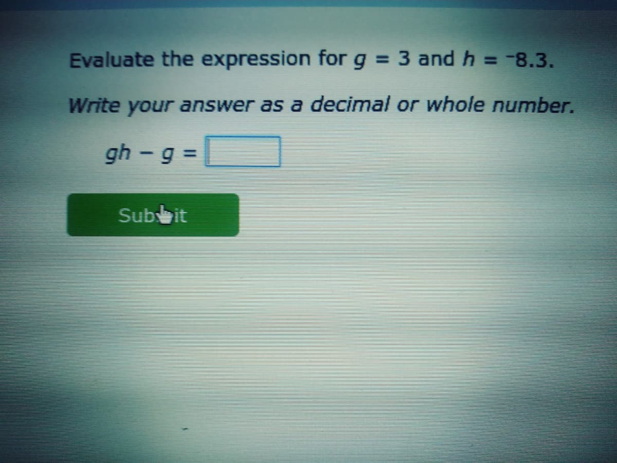 Evaluate the expression for g = 3 and h = -8.3.
Write your answer as a decimal or whole number.
gh -g D
Subbit
