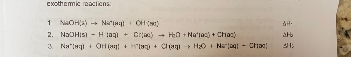 exothermic reactions:
bris
1. NaOH(s) –→ Na*(aq) + OH(aq)
AH1
2. NaOH(s) + H*(aq) + C(aq) → H2O + Na*(aq) + Cl(aq)
AH2
3. Na*(aq) + OH (aq) + H*(aq) + Cl(aq) → H2O + Na*(aq) + CI(aq)
AH3
