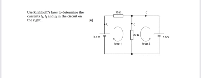 Use Kirchhoff's laws to determine the
10 A
currents I, Iz and Iz in the circuit on
the right.
(6]
-C
20 2
3.0 V
1.5 V
loop 1
loop 2
