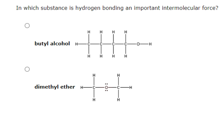 In which substance is hydrogen bonding an important intermolecular force?
H
butyl alcohol
H
||||
+++
dimethyl ether H-
H
:0: