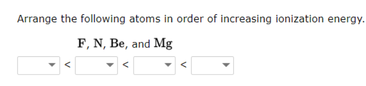 Arrange the following atoms in order of increasing ionization energy.
F, N, Be, and Mg
<
<