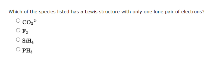 Which of the species listed has a Lewis structure with only one lone pair of electrons?
CO3²-
OF2
O SiH4
O PH3