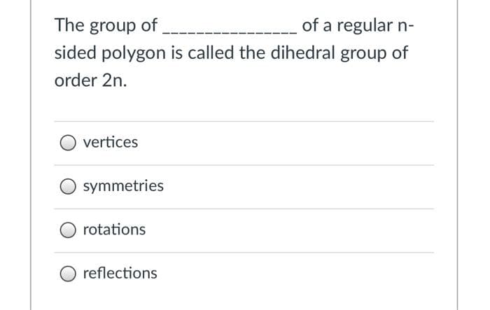 The group of
of a regular n-
sided polygon is called the dihedral group of
order 2n.
vertices
symmetries
rotations
reflections
