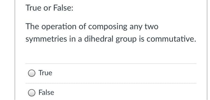 True or False:
The operation of composing any two
symmetries in a dihedral group is commutative.
True
False
