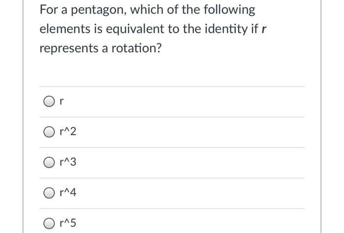 For a pentagon, which of the following
elements is equivalent to the identity if r
represents a rotation?
Or
O r^2
r^3
O r^4
O r^5
