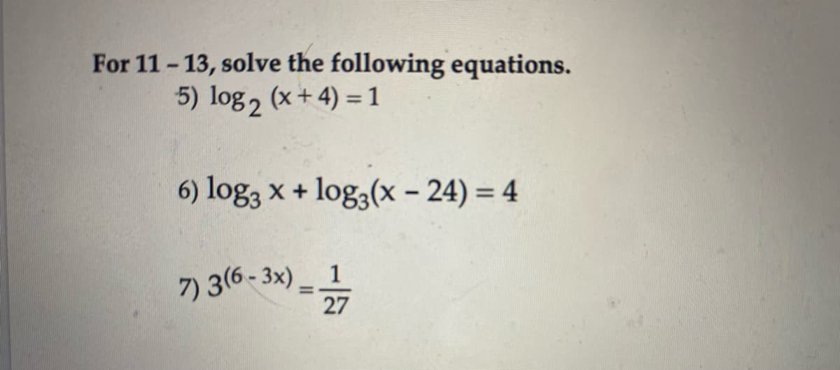 For 11-13, solve the following equations.
5) log 2 (x + 4) =1
6) log3
x + log3(x - 24) = 4
%3D
7) 3(6- 3x)_ 1
27
