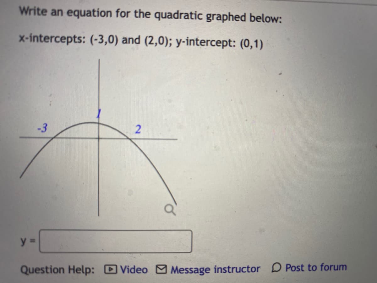 Write an equation for the quadratic graphed below:
x-intercepts: (-3,0) and (2,0); y-intercept: (0,1)
-3
y%3D
Question Help: DVideo M Message instructor D Post to forum
