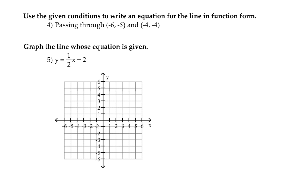 Use the given conditions to write an equation for the line in function form.
4) Passing through (-6, -5) and (-4, -4)
Graph the line whose equation is given.
1
5) уг
=-x+ 2
5+
4
3+
2+
1+
3-2
4-
