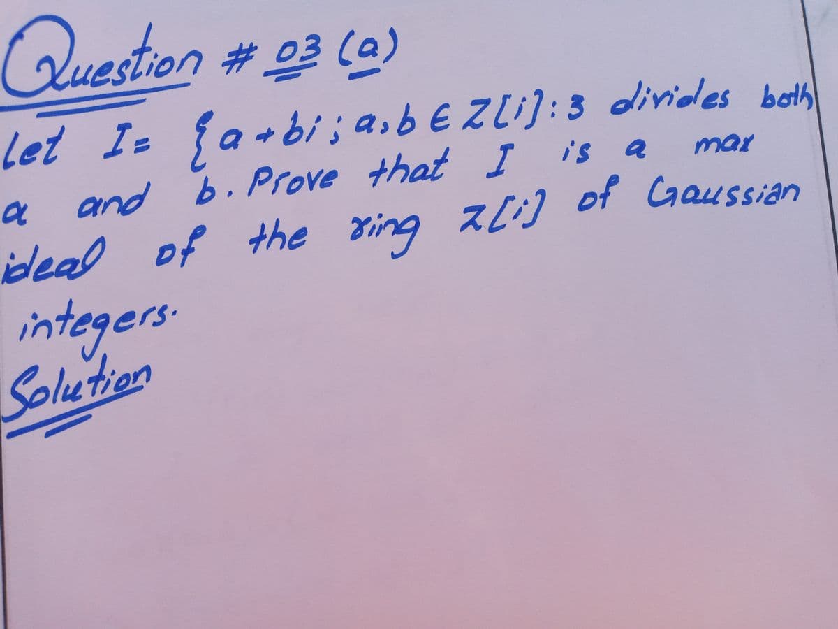 Question # 03 (a)
bi; a,bEZli]: 3 divides both
b. Prove that I is a
スレ]
Let I fa-
max
a and
deal of the gring z[:] of Gaussian
integers
Coletien

