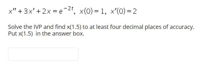 x" +3x'+ 2x = e 2", x(0) = 1, x'(0) = 2
Solve the IVP and find x(1.5) to at least four decimal places of accuracy.
Put x(1.5) in the answer box.
