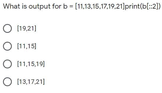 What is output for b = [11,13,15,17,19,21]print(b[::2])
[19,21]
O [11,15]
O (11,15,19]
O [13,17,21]

