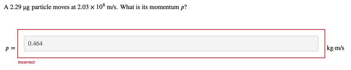 A 2.29 µg particle moves at 2.03 × 10° m/s. What is its momentum p?
0.464
p =
kg-m/s
Incorrect
