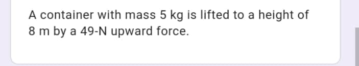 A container with mass 5 kg is lifted to a height of
8 m by a 49-N upward force.
